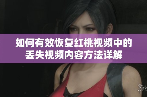 如何有效恢复红桃视频中的丢失视频内容方法详解