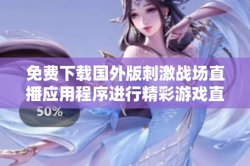 免费下载国外版刺激战场直播应用程序进行精彩游戏直播体验