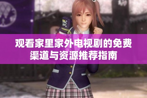观看家里家外电视剧的免费渠道与资源推荐指南