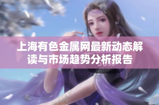 上海有色金属网最新动态解读与市场趋势分析报告
