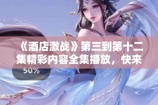 《酒店激战》第三到第十二集精彩内容全集播放，快来一起观看吧