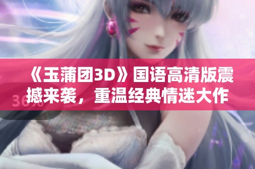 《玉蒲团3D》国语高清版震撼来袭，重温经典情迷大作