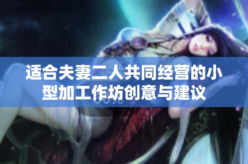 适合夫妻二人共同经营的小型加工作坊创意与建议