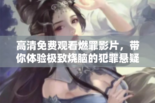 高清免费观看燃罪影片，带你体验极致烧脑的犯罪悬疑剧情