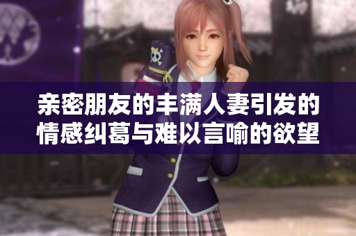 亲密朋友的丰满人妻引发的情感纠葛与难以言喻的欲望之旅
