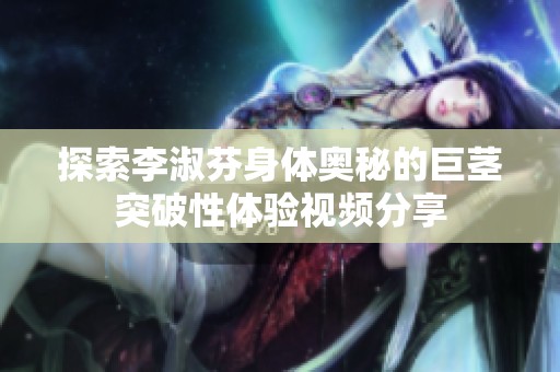 探索李淑芬身体奥秘的巨茎突破性体验视频分享
