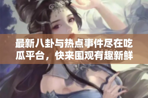 最新八卦与热点事件尽在吃瓜平台，快来围观有趣新鲜事！