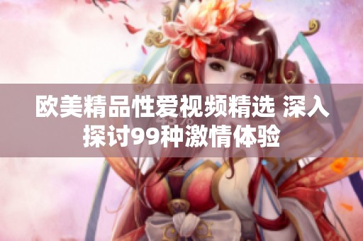 欧美精品性爱视频精选 深入探讨99种激情体验
