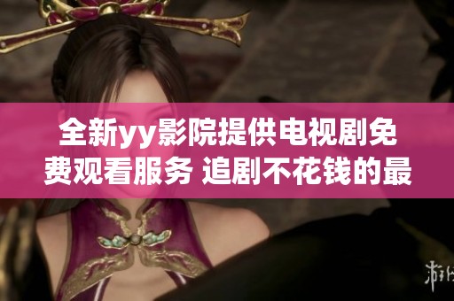 全新yy影院提供电视剧免费观看服务 追剧不花钱的最佳选择