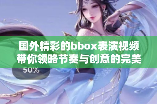 国外精彩的bbox表演视频带你领略节奏与创意的完美结合