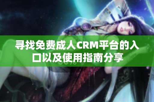 寻找免费成人CRM平台的入口以及使用指南分享