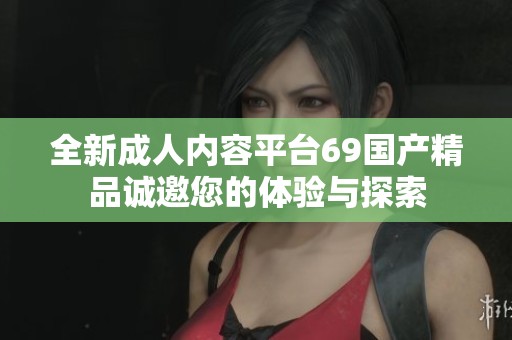 全新成人内容平台69国产精品诚邀您的体验与探索