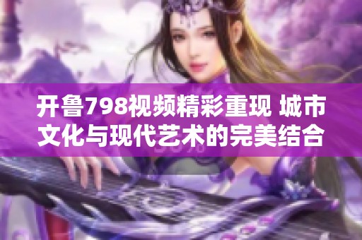 开鲁798视频精彩重现 城市文化与现代艺术的完美结合展现