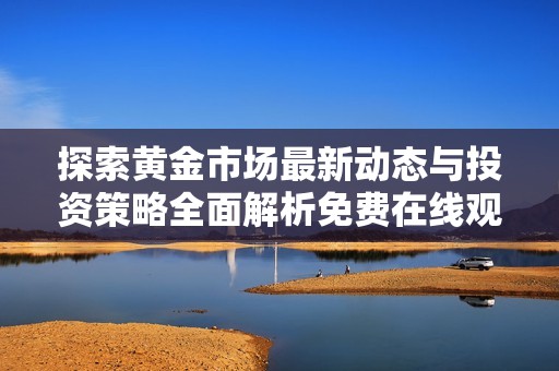 探索黄金市场最新动态与投资策略全面解析免费在线观看
