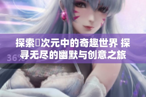 探索囧次元中的奇趣世界 探寻无尽的幽默与创意之旅
