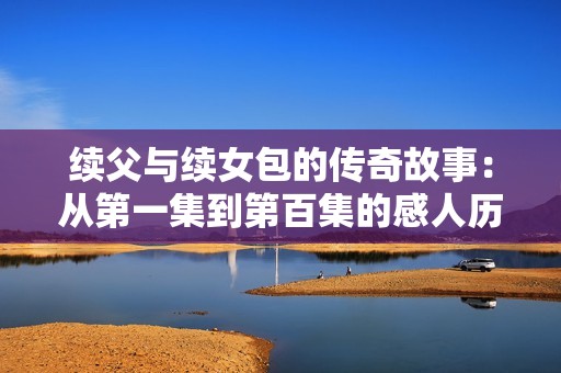 续父与续女包的传奇故事：从第一集到第百集的感人历程