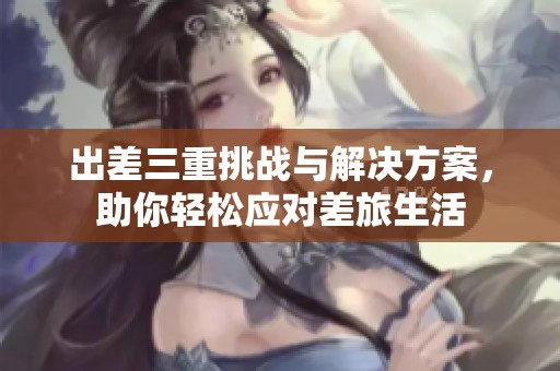 出差三重挑战与解决方案，助你轻松应对差旅生活