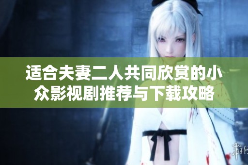 适合夫妻二人共同欣赏的小众影视剧推荐与下载攻略