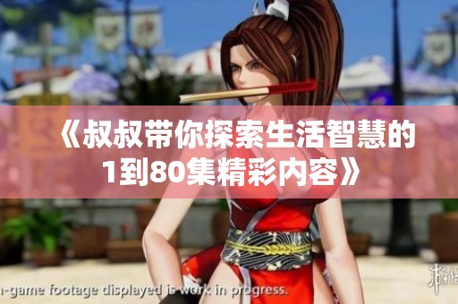 《叔叔带你探索生活智慧的1到80集精彩内容》