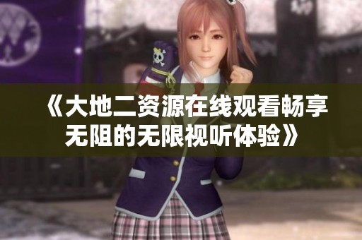 《大地二资源在线观看畅享无阻的无限视听体验》