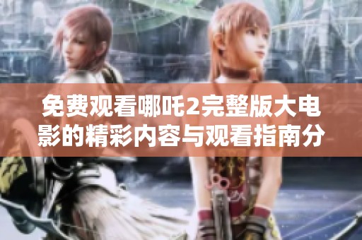 免费观看哪吒2完整版大电影的精彩内容与观看指南分享