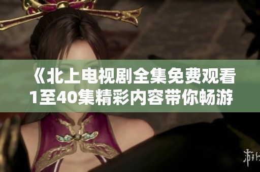 《北上电视剧全集免费观看1至40集精彩内容带你畅游》