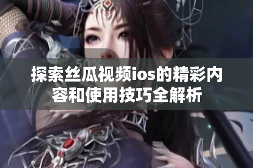 探索丝瓜视频ios的精彩内容和使用技巧全解析