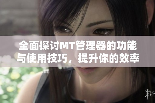 全面探讨MT管理器的功能与使用技巧，提升你的效率和体验