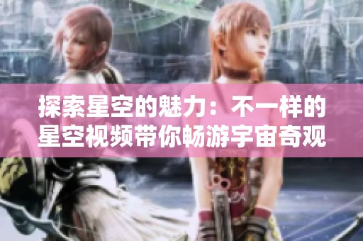 探索星空的魅力：不一样的星空视频带你畅游宇宙奇观