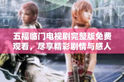 五福临门电视剧完整版免费观看，尽享精彩剧情与感人瞬间