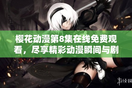 樱花动漫第8集在线免费观看，尽享精彩动漫瞬间与剧情发展