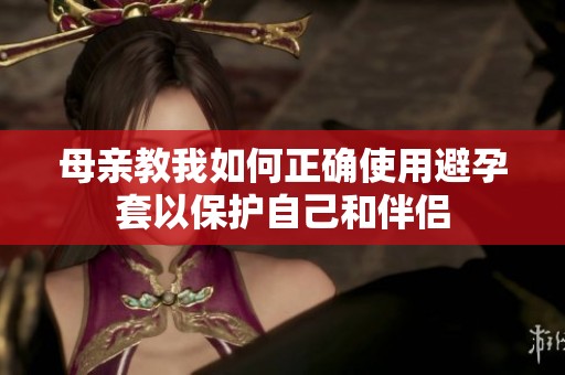 母亲教我如何正确使用避孕套以保护自己和伴侣