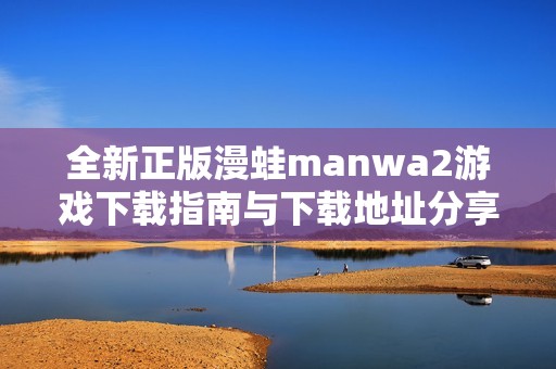 全新正版漫蛙manwa2游戏下载指南与下载地址分享