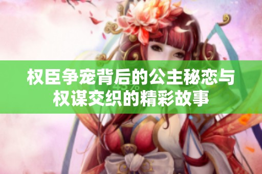 权臣争宠背后的公主秘恋与权谋交织的精彩故事