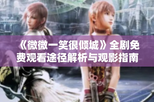 《微微一笑很倾城》全剧免费观看途径解析与观影指南