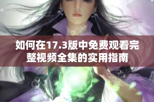 如何在17.3版中免费观看完整视频全集的实用指南