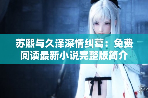 苏熙与久泽深情纠葛：免费阅读最新小说完整版简介