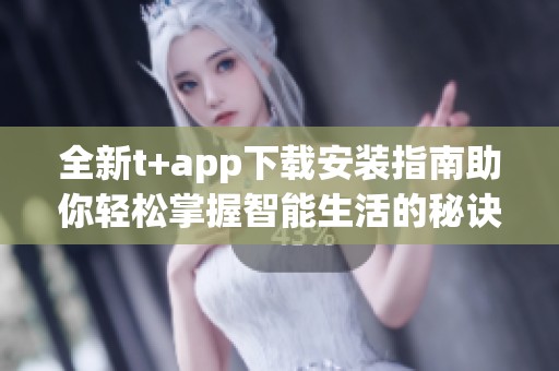 全新t+app下载安装指南助你轻松掌握智能生活的秘诀