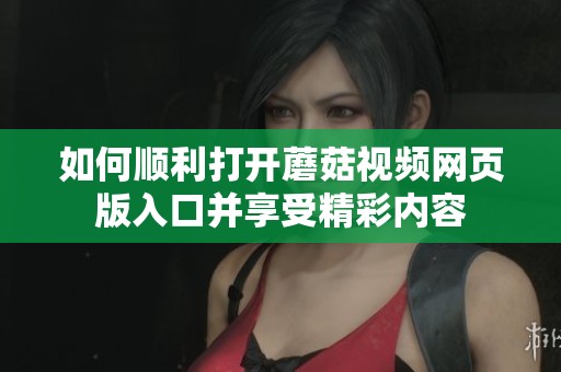 如何顺利打开蘑菇视频网页版入口并享受精彩内容