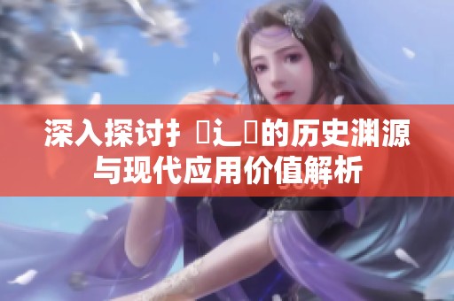 深入探讨扌喿辶畐的历史渊源与现代应用价值解析
