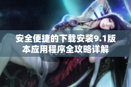 安全便捷的下载安装9.1版本应用程序全攻略详解