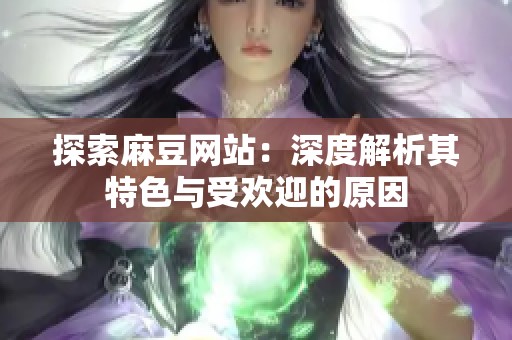 探索麻豆网站：深度解析其特色与受欢迎的原因