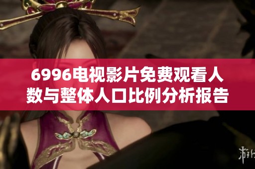 6996电视影片免费观看人数与整体人口比例分析报告
