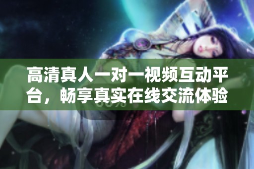 高清真人一对一视频互动平台，畅享真实在线交流体验
