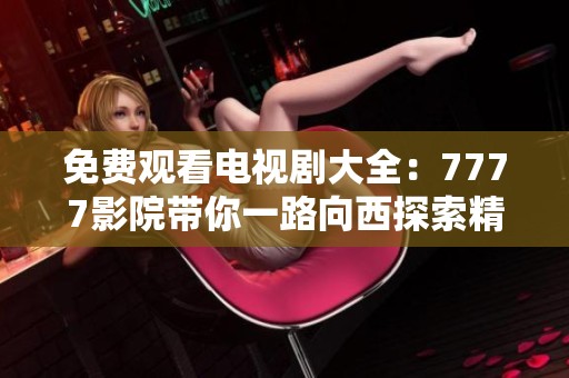 免费观看电视剧大全：7777影院带你一路向西探索精彩剧情