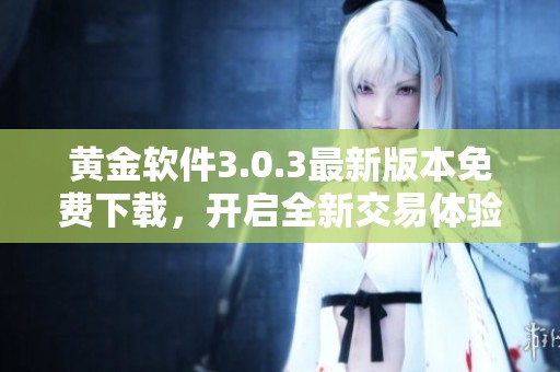 黄金软件3.0.3最新版本免费下载，开启全新交易体验与便捷服务