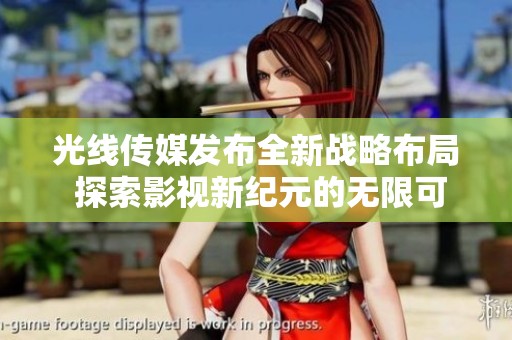 光线传媒发布全新战略布局 探索影视新纪元的无限可能