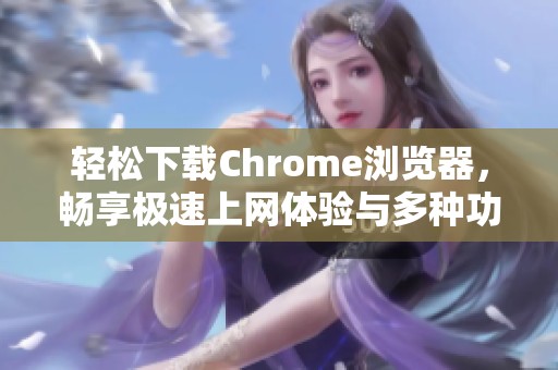 轻松下载Chrome浏览器，畅享极速上网体验与多种功能