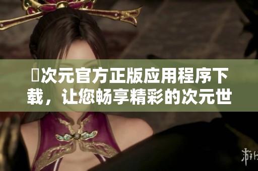 囧次元官方正版应用程序下载，让您畅享精彩的次元世界体验