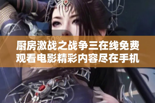 厨房激战之战争三在线免费观看电影精彩内容尽在手机轻松观看